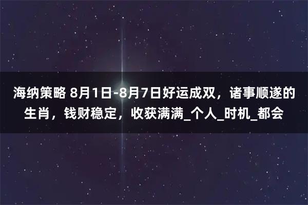 海纳策略 8月1日-8月7日好运成双，诸事顺遂的生肖，钱财稳定，收获满满_个人_时机_都会
