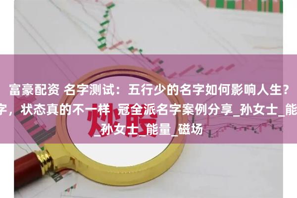 富豪配资 名字测试：五行少的名字如何影响人生？改对名字，状态真的不一样  冠全派名字案例分享_孙女士_能量_磁场