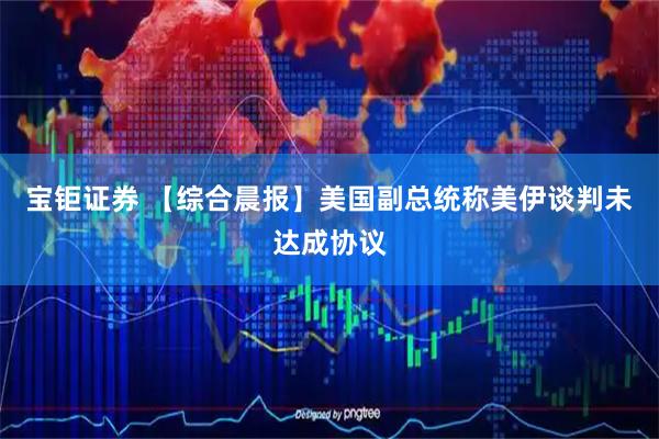 宝钜证券 【综合晨报】美国副总统称美伊谈判未达成协议