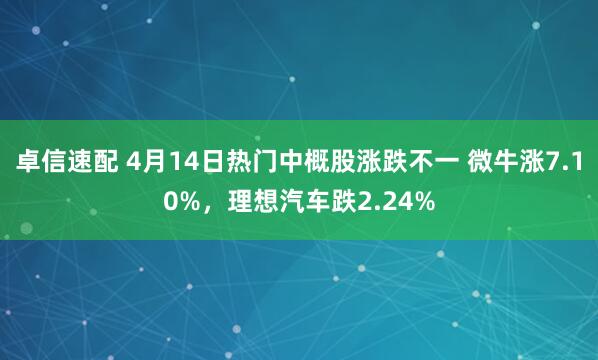 卓信速配 4月14日热门中概股涨跌不一 微牛涨7.10%，理想汽车跌2.24%